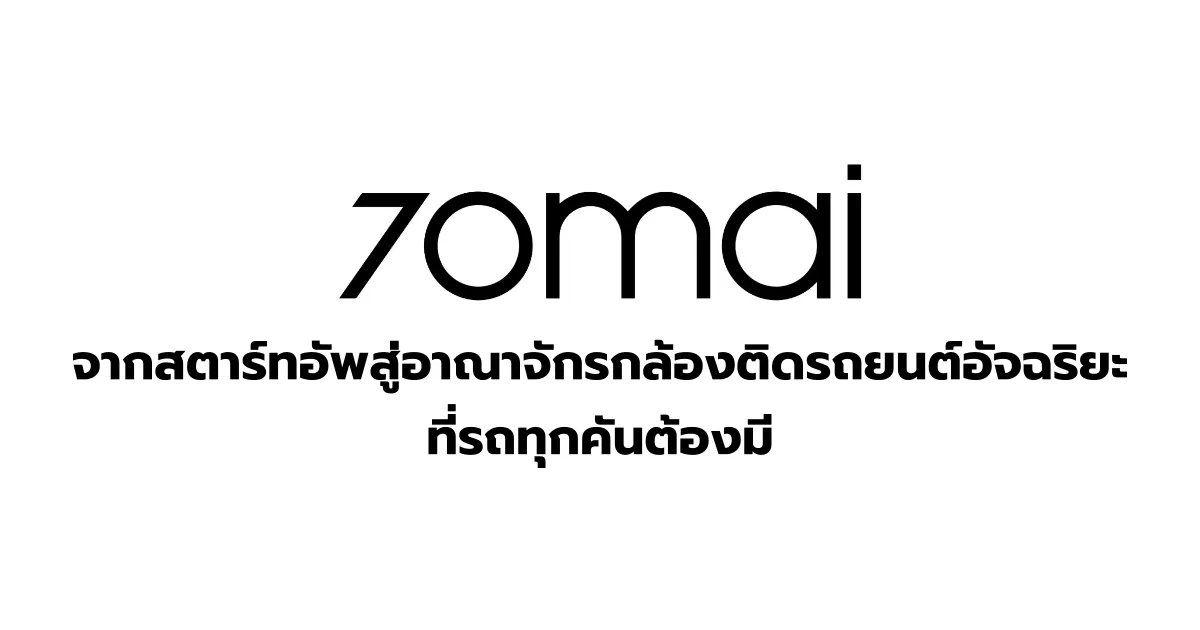 70mai จากสตาร์ทอัพสู่อาณาจักรกล้องติดรถยนต์อัจฉริยะ ที่รถทุกคันต้องมี